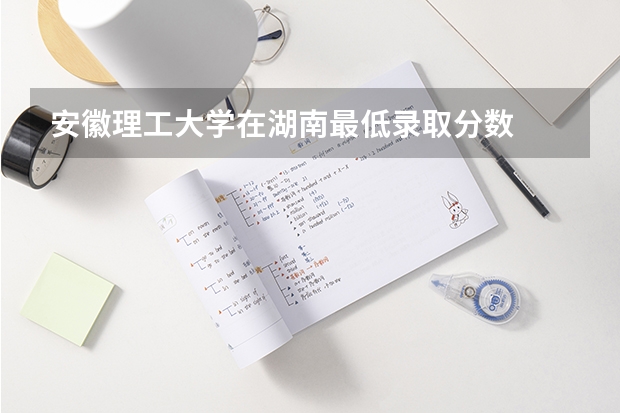 安徽理工大学在湖南最低录取分数