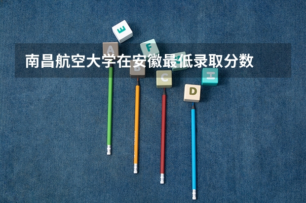 南昌航空大学在安徽最低录取分数
