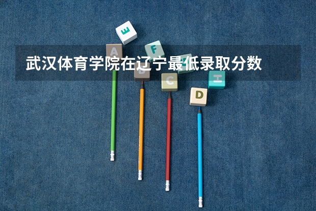 武汉体育学院在辽宁最低录取分数