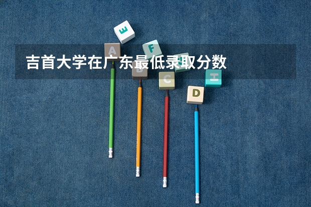 吉首大学在广东最低录取分数