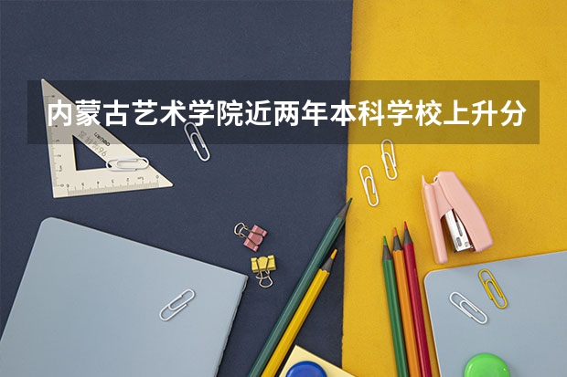 内蒙古艺术学院近两年本科学校上升分数情况参考