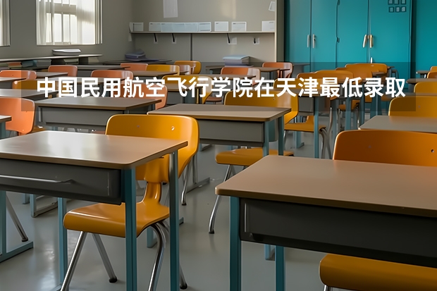 中国民用航空飞行学院在天津最低录取分数