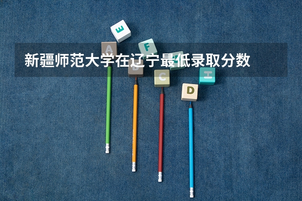 新疆师范大学在辽宁最低录取分数