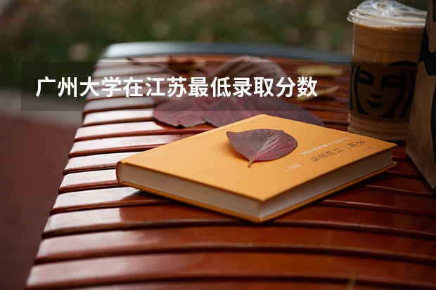 广州大学在江苏最低录取分数