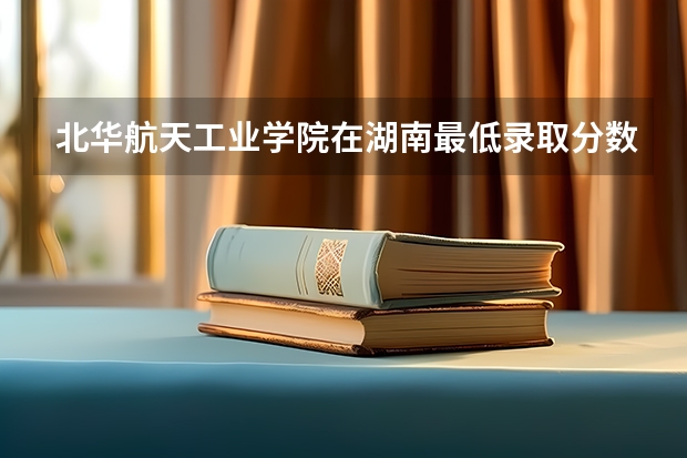 北华航天工业学院在湖南最低录取分数