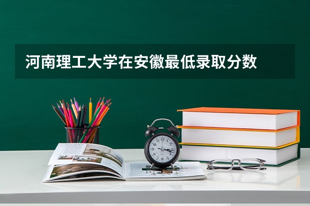 河南理工大学在安徽最低录取分数