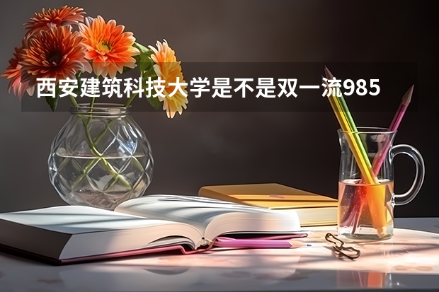 西安建筑科技大学是不是双一流/985/211大学