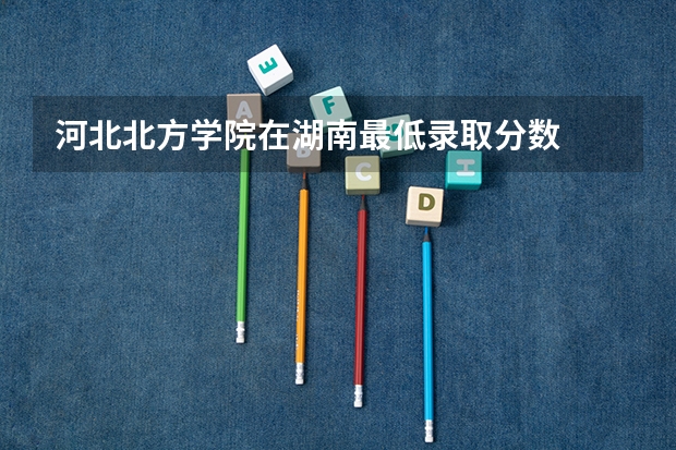 河北北方学院在湖南最低录取分数