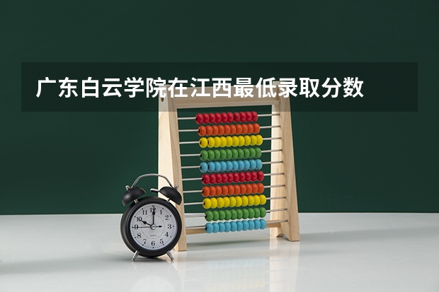 广东白云学院在江西最低录取分数