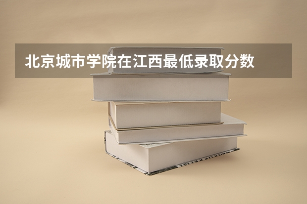 北京城市学院在江西最低录取分数