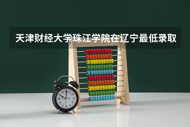 天津财经大学珠江学院在辽宁最低录取分数