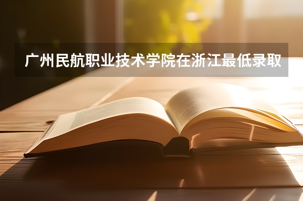 广州民航职业技术学院在浙江最低录取分数
