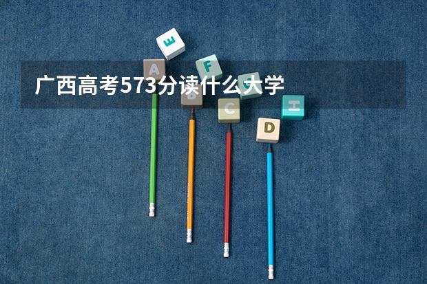 广西高考573分读什么大学