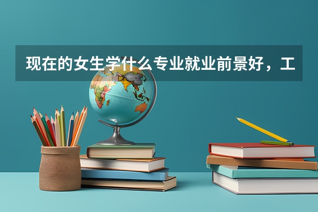 现在的女生学什么专业就业前景好,工资高?