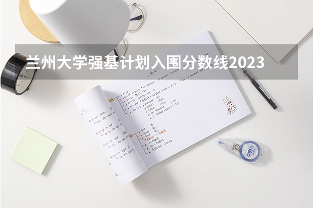 兰州大学强基计划入围分数线2023 清华大学强基计划入围名单