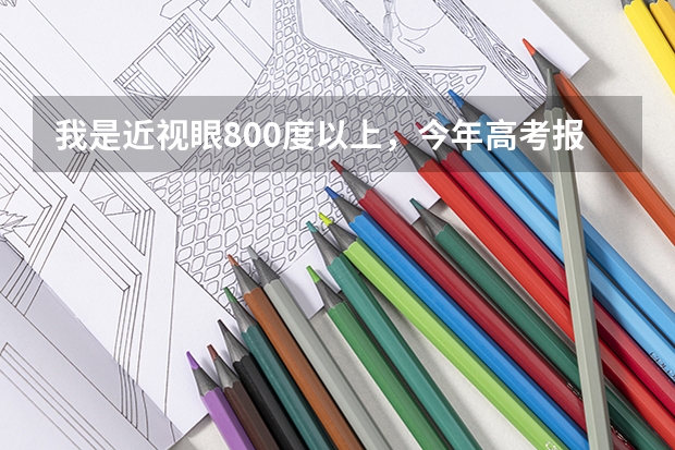 我是近视眼800度以上,今年高考报专业有限制吗?有哪些能报?希望已经上大学的人回答。