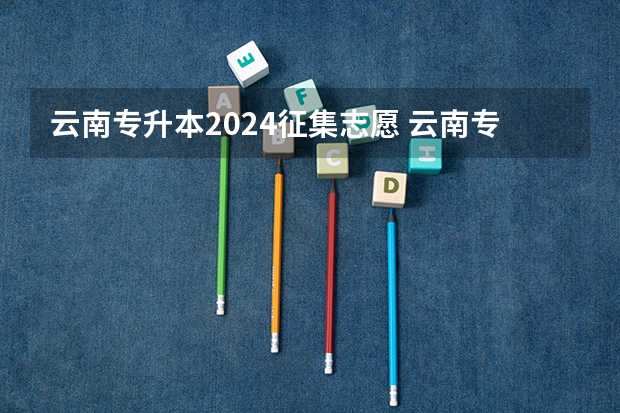 云南专升本2024征集志愿 云南专升本征集志愿时间