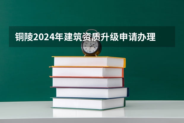 铜陵2024年建筑资质升级申请办理的步骤（2024年铜陵农商行社会招聘报考条件）