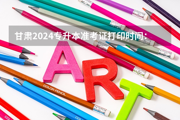甘肃2024专升本准考证打印时间:4月17日?(2024考研准考证打印时间!附详细打印流程)