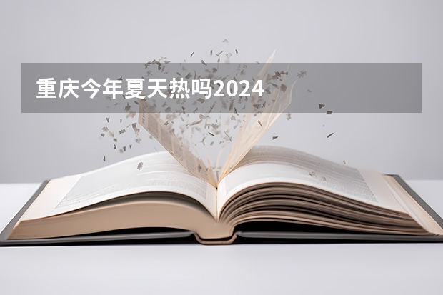 重庆今年夏天热吗2024