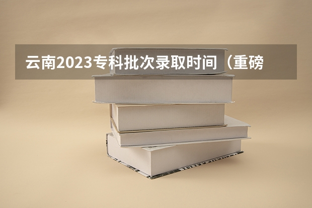 云南2023专科批次录取时间(重磅!各省艺考平行志愿录取规则(上))