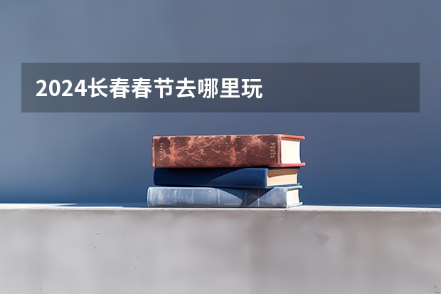 2024长春春节去哪里玩