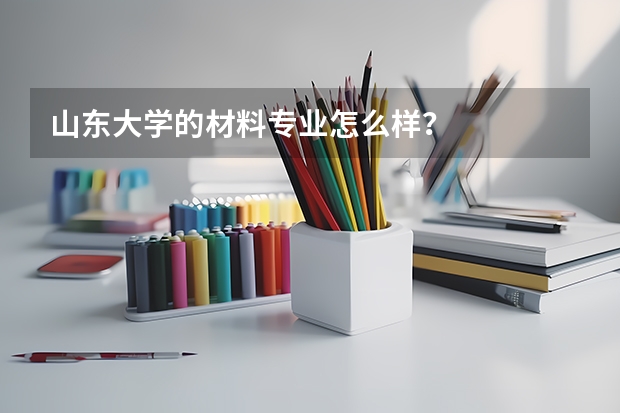 山东大学的材料专业怎么样?