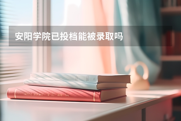 安阳学院已投档能被录取吗