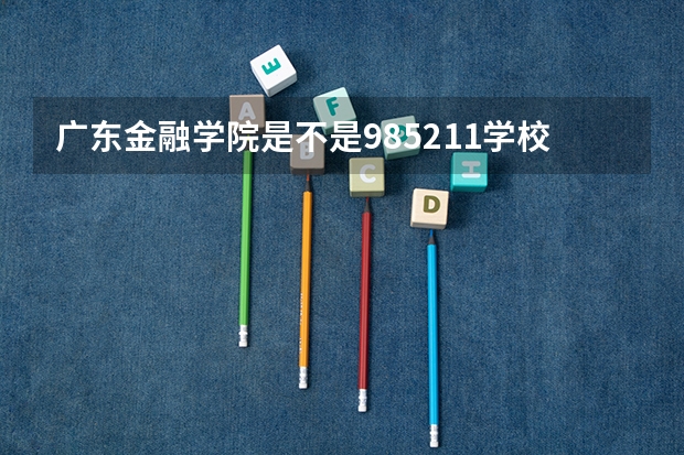 广东金融学院是不是985/211学校