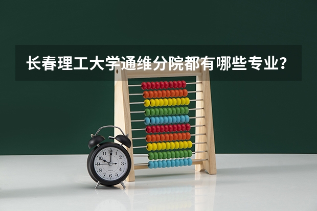 长春理工大学通维分院都有哪些专业?特色专业有哪些?