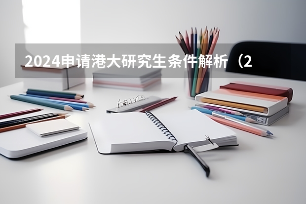 2024申请港大研究生条件解析（2024申请港大研究生的条件）