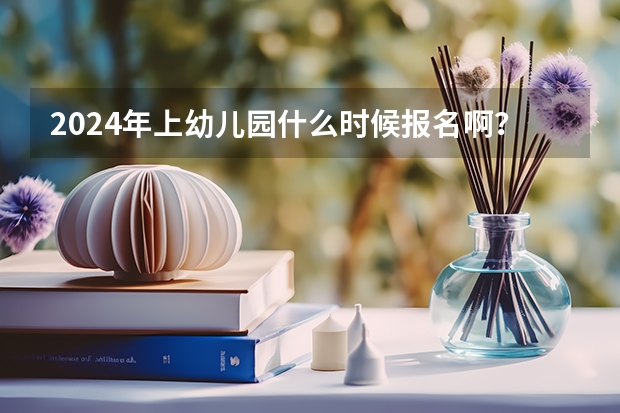 2024年上幼儿园什么时候报名啊?