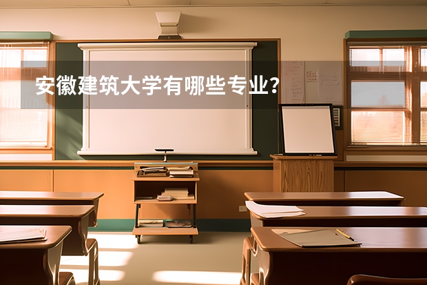 安徽建筑大学有哪些专业？