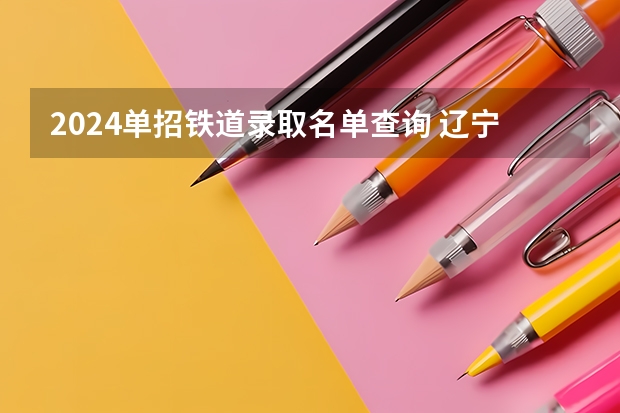 2024单招铁道录取名单查询 辽宁铁道职业技术学院单招分数线