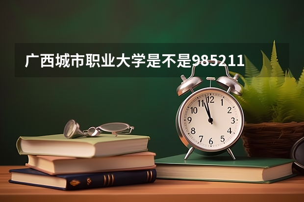 广西城市职业大学是不是985/211学校