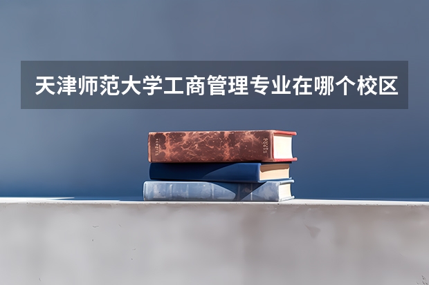 天津师范大学工商管理专业在哪个校区
