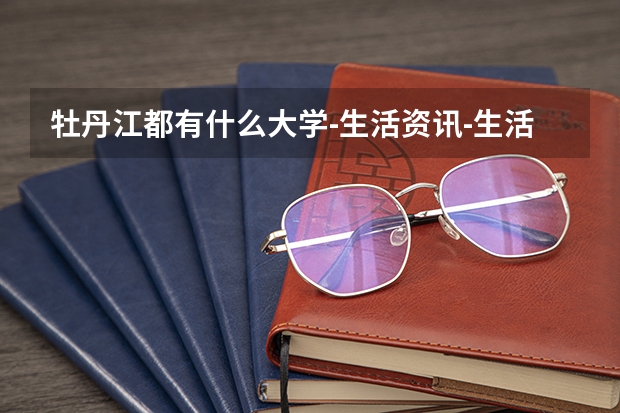 牡丹江都有什么大学-生活资讯-生活常识网