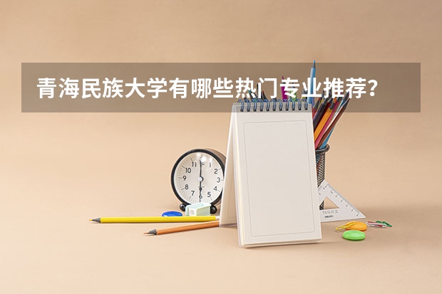 青海民族大学有哪些热门专业推荐?
