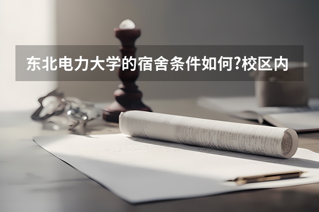 东北电力大学的宿舍条件如何?校区内有哪些生活设施?