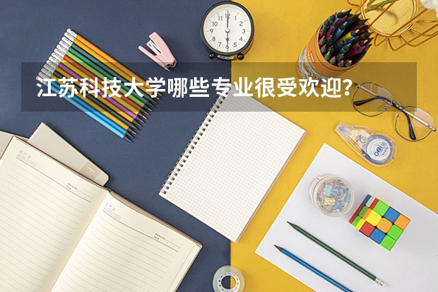江苏科技大学哪些专业很受欢迎？