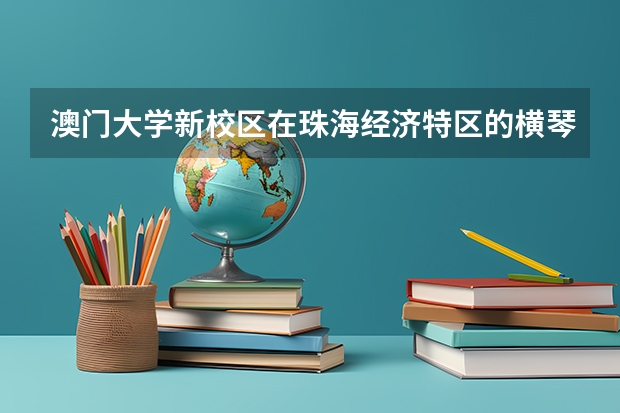 澳门大学新校区在珠海经济特区的横琴岛(澳门大学的校区有哪几个)