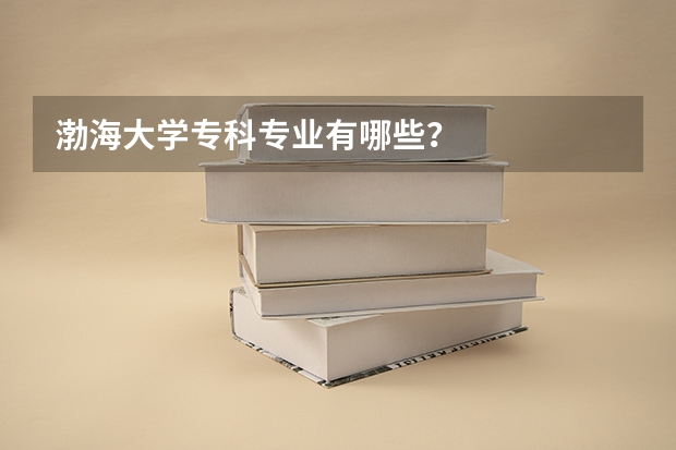 渤海大学专科专业有哪些?