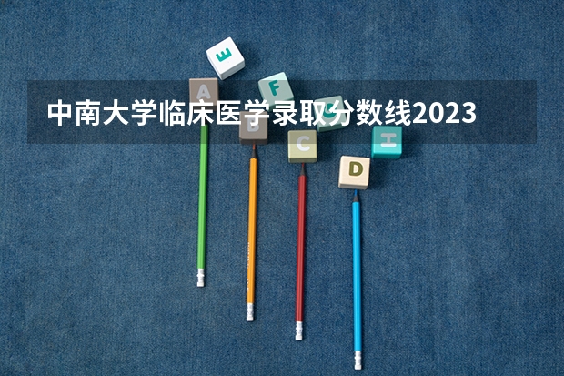 中南大学临床医学录取分数线2023为文理科均为多少
