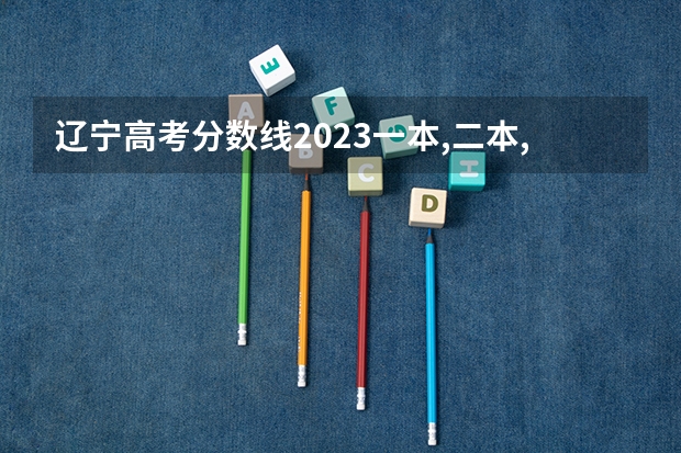 辽宁高考分数线2023一本,二本,专科分数线（辽宁高考专科分数线）