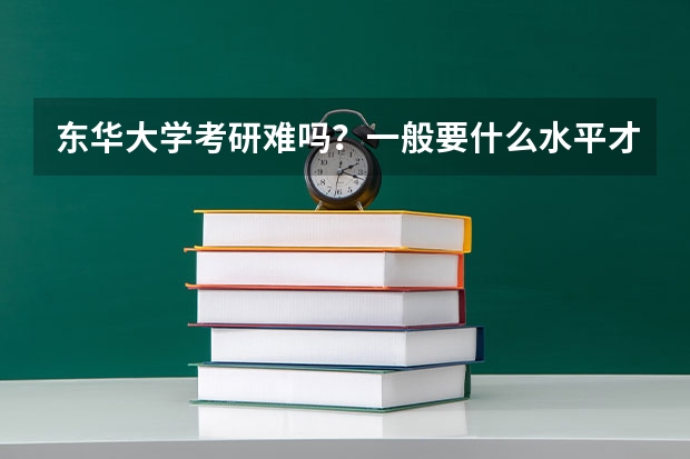 东华大学考研难吗?一般要什么水平才可以进入?