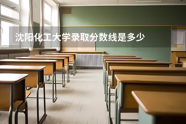 沈阳化工大学录取分数线是多少