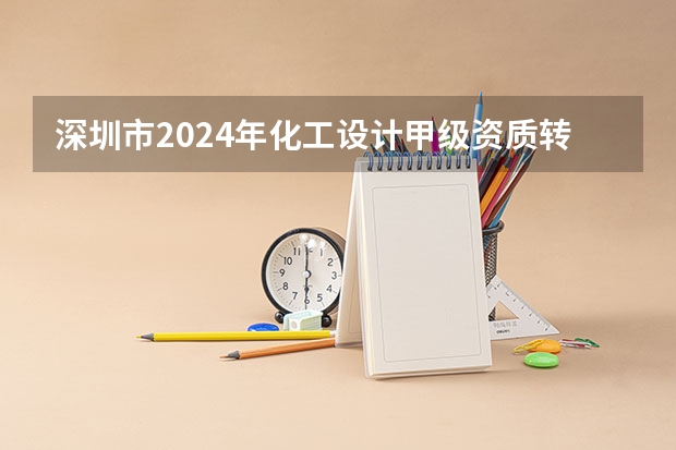 深圳市2024年化工设计甲级资质转让如何办理