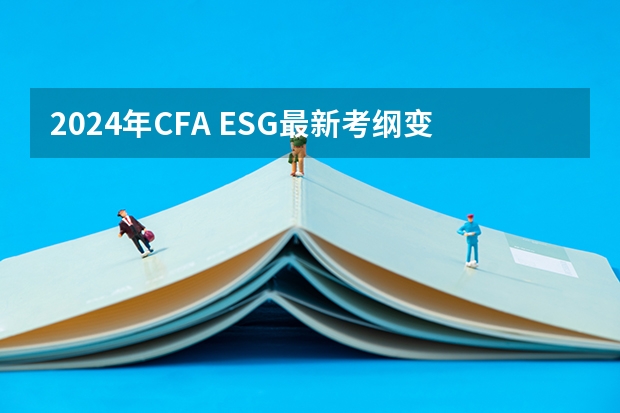 2024年CFA ESG最新考纲变动,权重对比解析(完整版)(2024下半年软考系统架构设计师考试介绍及考纲(附备考资料)!)