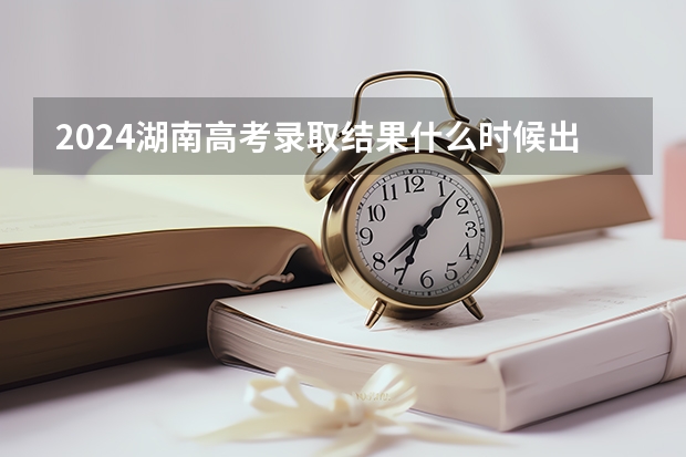 2024湖南高考录取结果什么时候出来 怎么查录取结果