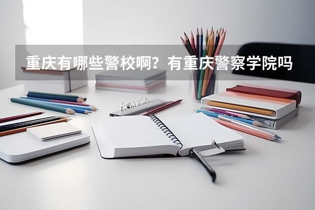 重庆有哪些警校啊？有重庆警察学院吗？